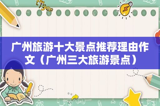 广州旅游十大景点推荐理由作文（广州三大旅游景点）