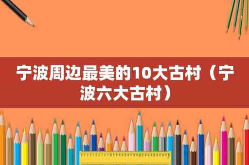 宁波周边最美的10大古村（宁波六大古村）