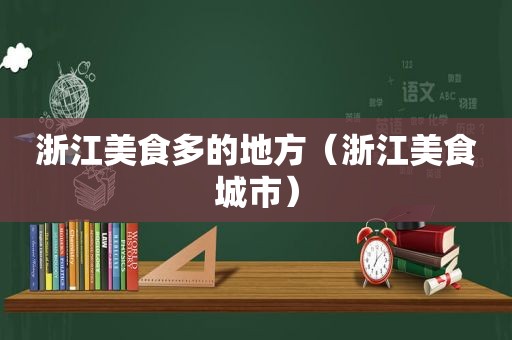 浙江美食多的地方（浙江美食城市）