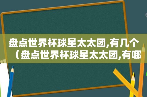 盘点世界杯球星太太团,有几个（盘点世界杯球星太太团,有哪些人）