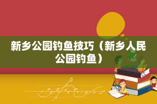 新乡公园钓鱼技巧（新乡人民公园钓鱼）