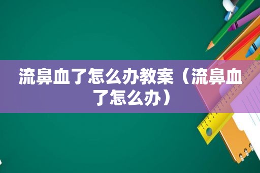 流鼻血了怎么办教案（流鼻血了怎么办）