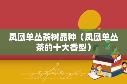 凤凰单丛茶树品种（凤凰单丛茶的十大香型）