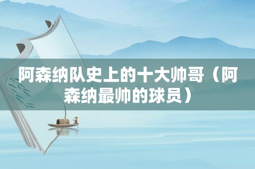 阿森纳队史上的十大帅哥（阿森纳最帅的球员）