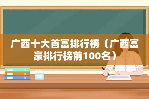 广西十大首富排行榜（广西富豪排行榜前100名）