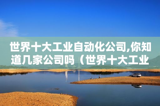世界十大工业自动化公司,你知道几家公司吗（世界十大工业自动化公司,你知道几家公司在招工吗）