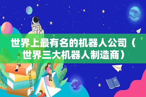 世界上最有名的机器人公司（世界三大机器人制造商）