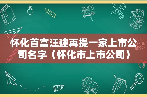 怀化首富汪建再提一家上市公司名字（怀化市上市公司）