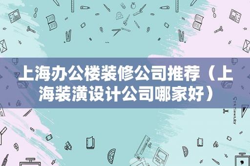 上海办公楼装修公司推荐（上海装潢设计公司哪家好）