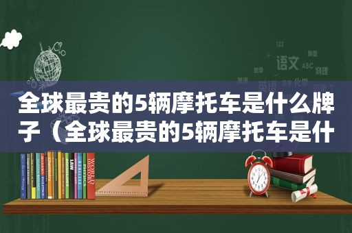 全球最贵的5辆摩托车是什么牌子（全球最贵的5辆摩托车是什么品牌）