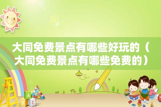 大同免费景点有哪些好玩的（大同免费景点有哪些免费的）