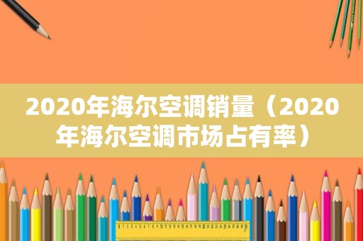 2020年海尔空调销量（2020年海尔空调市场占有率）