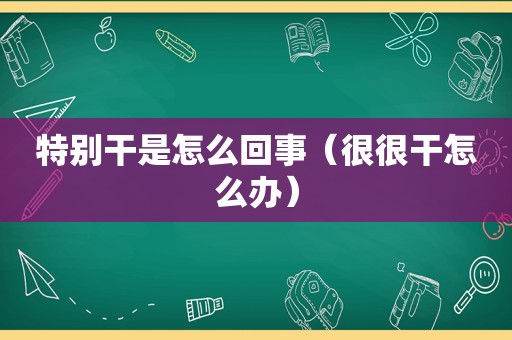 特别干是怎么回事（很很干怎么办）