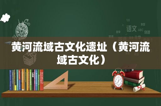 黄河流域古文化遗址（黄河流域古文化）
