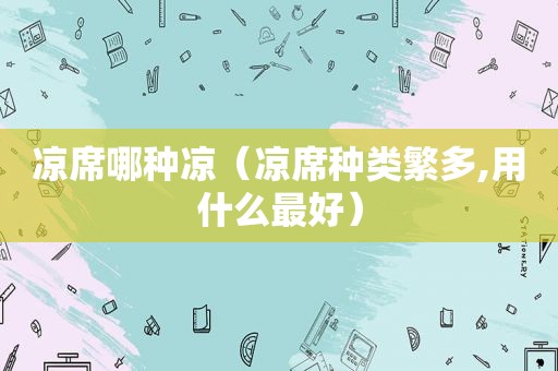 凉席哪种凉（凉席种类繁多,用什么最好）