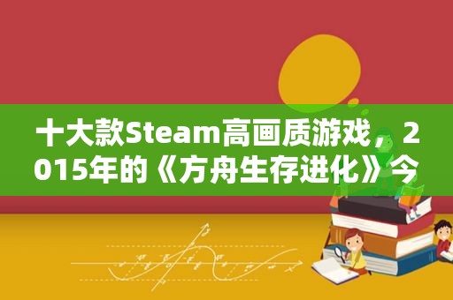 十大款Steam高画质游戏，2015年的《方舟生存进化》今天依旧火爆