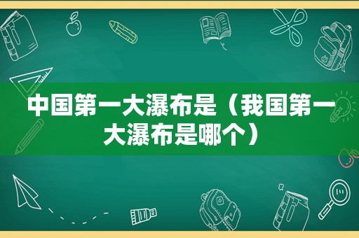 中国第一大瀑布是（我国第一大瀑布是哪个）