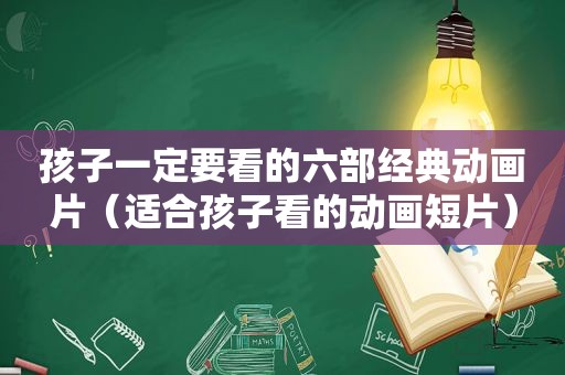孩子一定要看的六部经典动画片（适合孩子看的动画短片）