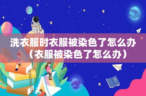 洗衣服时衣服被染色了怎么办（衣服被染色了怎么办）