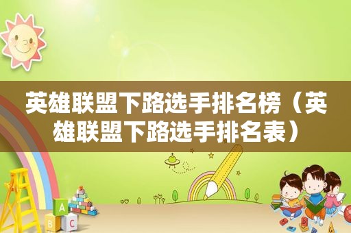 英雄联盟下路选手排名榜（英雄联盟下路选手排名表）