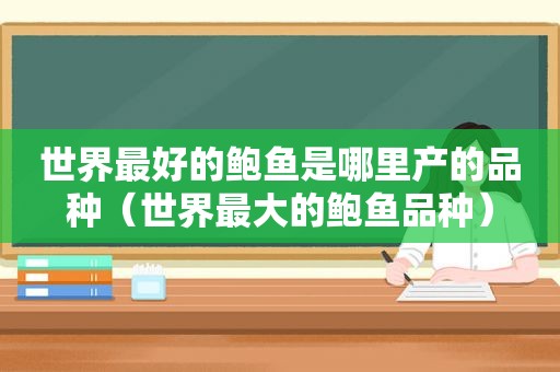 世界最好的鲍鱼是哪里产的品种（世界最大的鲍鱼品种）