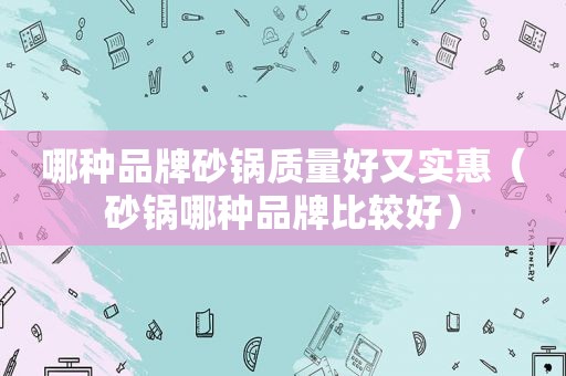 哪种品牌砂锅质量好又实惠（砂锅哪种品牌比较好）