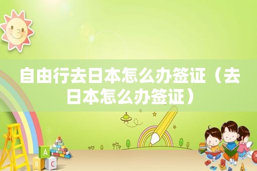 自由行去日本怎么办签证（去日本怎么办签证）