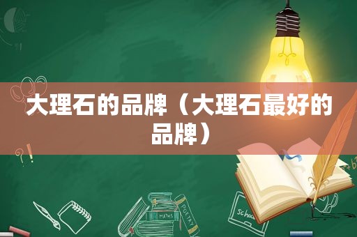 大理石的品牌（大理石最好的品牌）