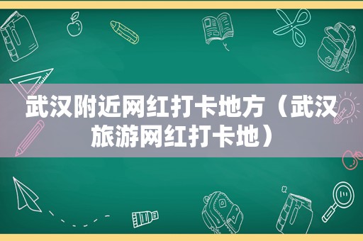 武汉附近网红打卡地方（武汉旅游网红打卡地）