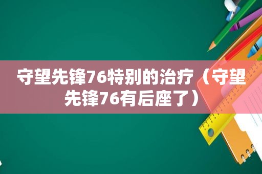 守望先锋76特别的治疗（守望先锋76有后座了）