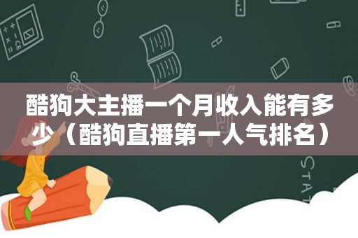 酷狗大主播一个月收入能有多少（酷狗直播第一人气排名）