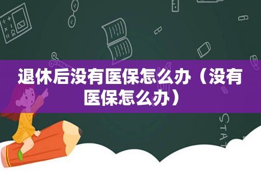 退休后没有医保怎么办（没有医保怎么办）