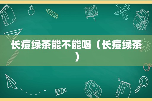 长痘绿茶能不能喝（长痘绿茶）