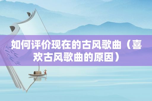 如何评价现在的古风歌曲（喜欢古风歌曲的原因）