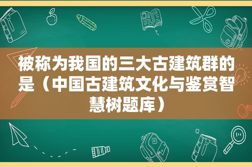 被称为我国的三大古建筑群的是（中国古建筑文化与鉴赏智慧树题库）