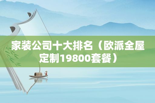 家装公司十大排名（欧派全屋定制19800套餐）