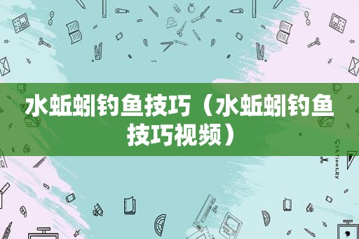 水蚯蚓钓鱼技巧（水蚯蚓钓鱼技巧视频）