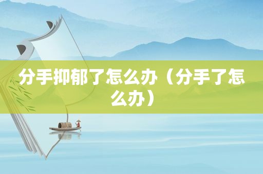 分手抑郁了怎么办（分手了怎么办）