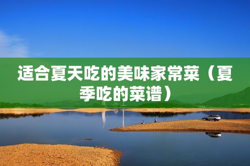 适合夏天吃的美味家常菜（夏季吃的菜谱）