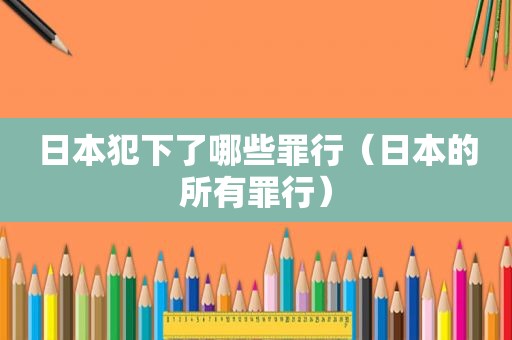 日本犯下了哪些罪行（日本的所有罪行）