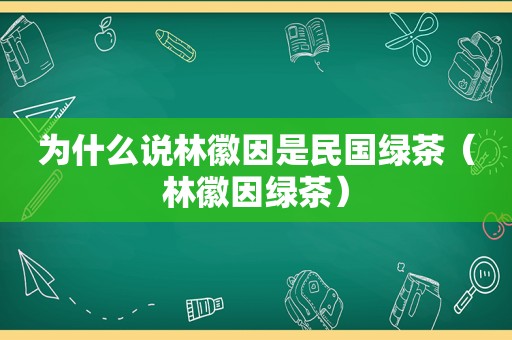 为什么说林徽因是民国绿茶（林徽因绿茶）
