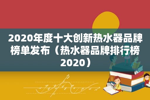 2020年度十大创新热水器品牌榜单发布（热水器品牌排行榜2020）