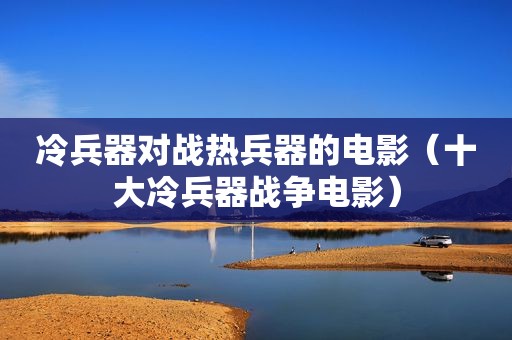 冷兵器对战热兵器的电影（十大冷兵器战争电影）