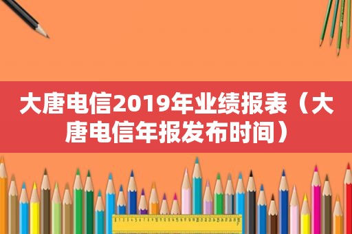 大唐电信2019年业绩报表（大唐电信年报发布时间）