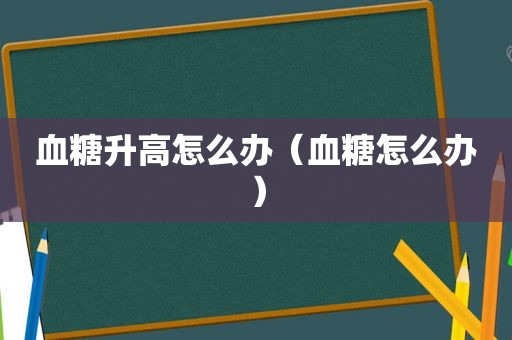 血糖升高怎么办（血糖怎么办）