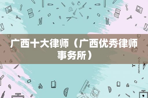 广西十大律师（广西优秀律师事务所）