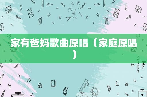 家有爸妈歌曲原唱（家庭原唱）