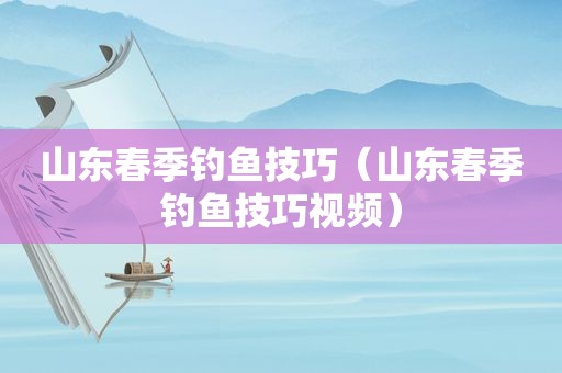 山东春季钓鱼技巧（山东春季钓鱼技巧视频）
