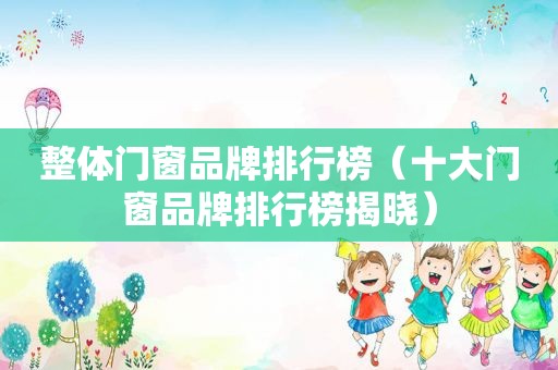 整体门窗品牌排行榜（十大门窗品牌排行榜揭晓）