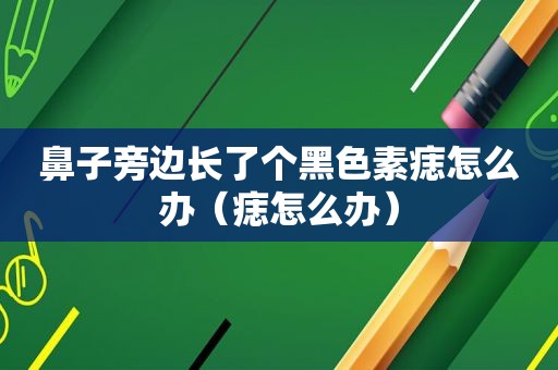 鼻子旁边长了个黑色素痣怎么办（痣怎么办）